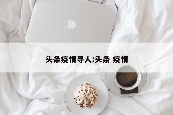 头条疫情寻人：头条 疫情