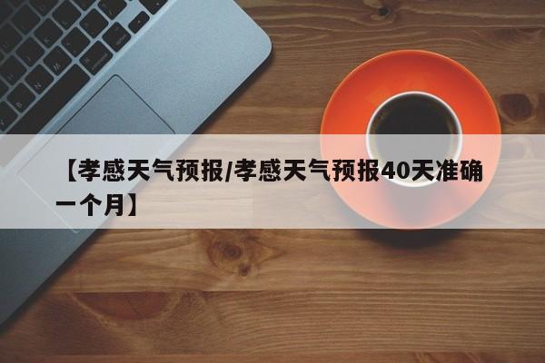 【孝感天气预报／孝感天气预报40天准确 一个月】
