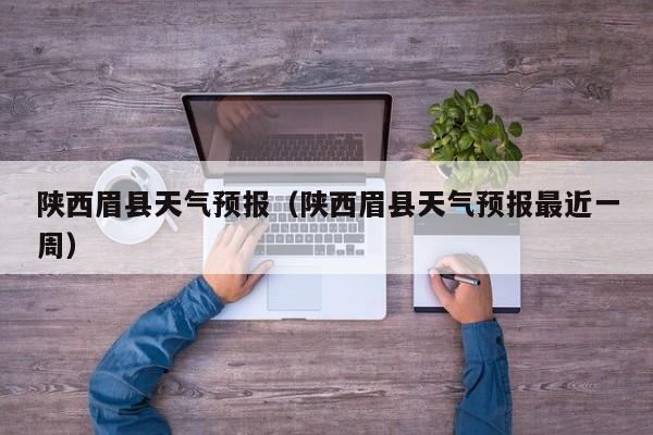 陕西眉县天气预报（陕西眉县天气预报最近一周）