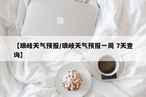 【琅岐天气预报／琅岐天气预报一周 7天查询】