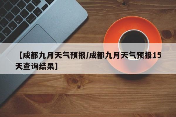 【成都九月天气预报／成都九月天气预报15天查询结果】