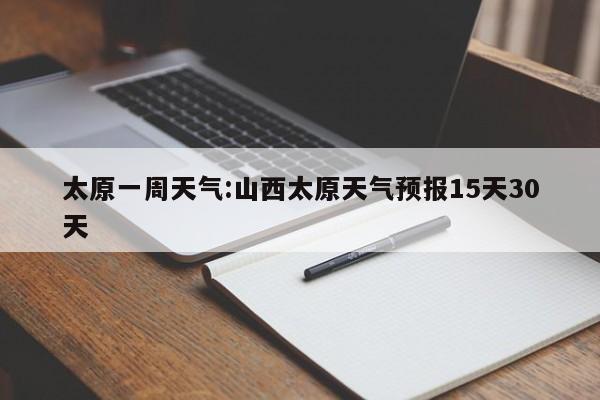 太原一周天气：山西太原天气预报15天30天