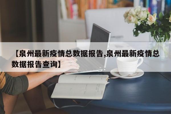 【泉州最新疫情总数据报告,泉州最新疫情总数据报告查询】