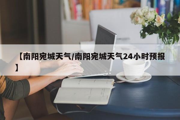 【南阳宛城天气／南阳宛城天气24小时预报】