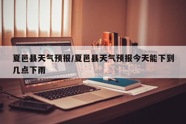 夏邑县天气预报／夏邑县天气预报今天能下到几点下雨
