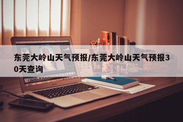 东莞大岭山天气预报／东莞大岭山天气预报30天查询