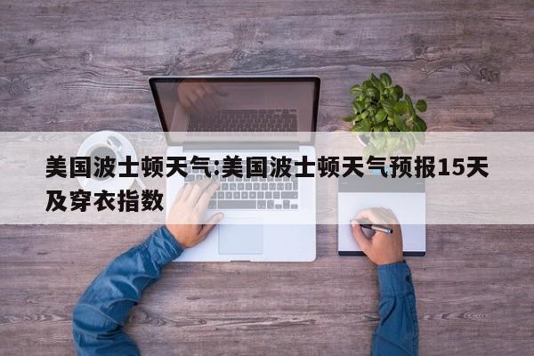 美国波士顿天气：美国波士顿天气预报15天及穿衣指数