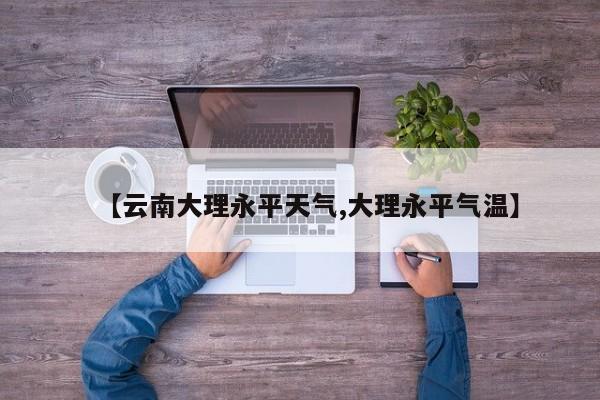 【云南大理永平天气,大理永平气温】