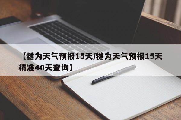 【犍为天气预报15天／犍为天气预报15天精准40天查询】