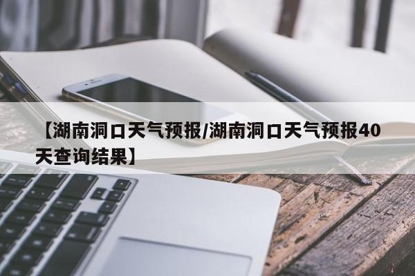 【湖南洞口天气预报／湖南洞口天气预报40天查询结果】