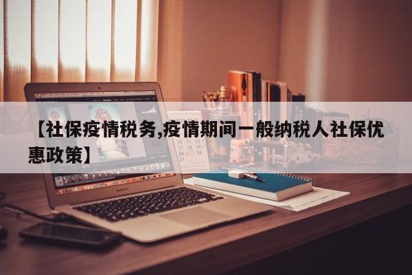 【社保疫情税务,疫情期间一般纳税人社保优惠政策】