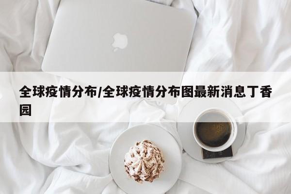 全球疫情分布／全球疫情分布图最新消息丁香园