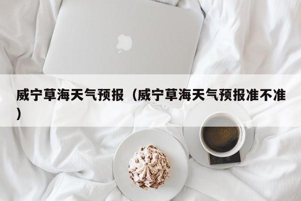 威宁草海天气预报（威宁草海天气预报准不准）