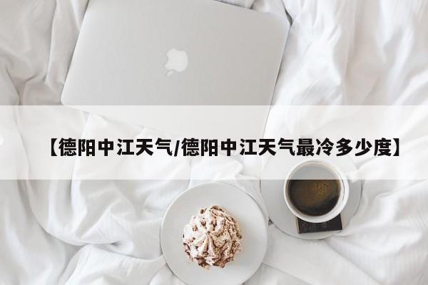 【德阳中江天气／德阳中江天气最冷多少度】