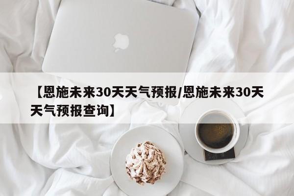 【恩施未来30天天气预报／恩施未来30天天气预报查询】