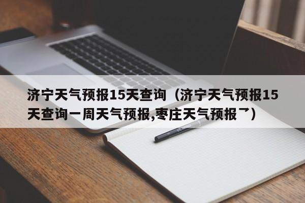 济宁天气预报15天查询（济宁天气预报15天查询一周天气预报,枣庄天气预报乛）