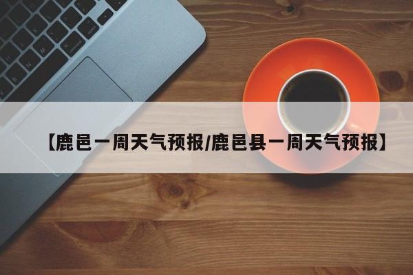 【鹿邑一周天气预报／鹿邑县一周天气预报】