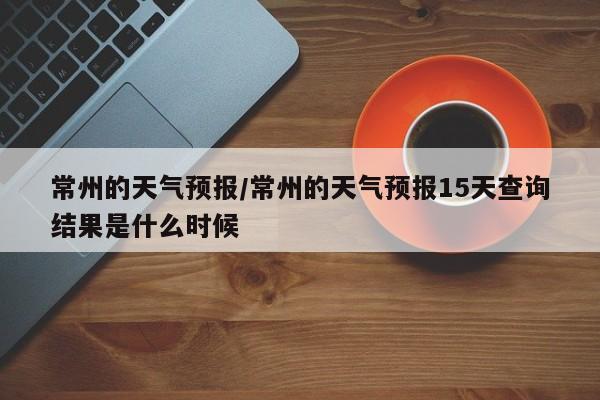 常州的天气预报／常州的天气预报15天查询结果是什么时候