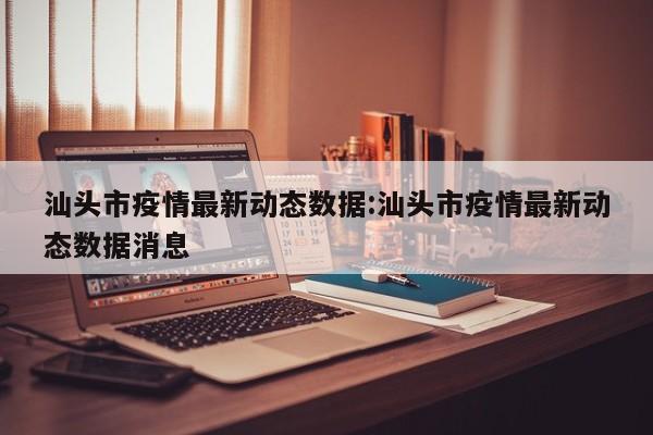 汕头市疫情最新动态数据：汕头市疫情最新动态数据消息