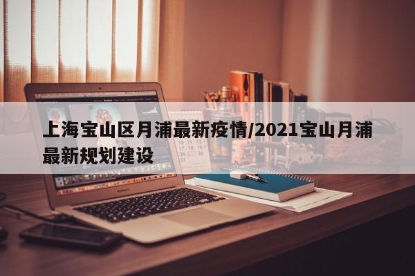 上海宝山区月浦最新疫情／2021宝山月浦最新规划建设
