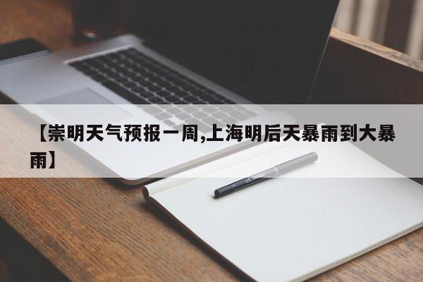 【崇明天气预报一周,上海明后天暴雨到大暴雨】