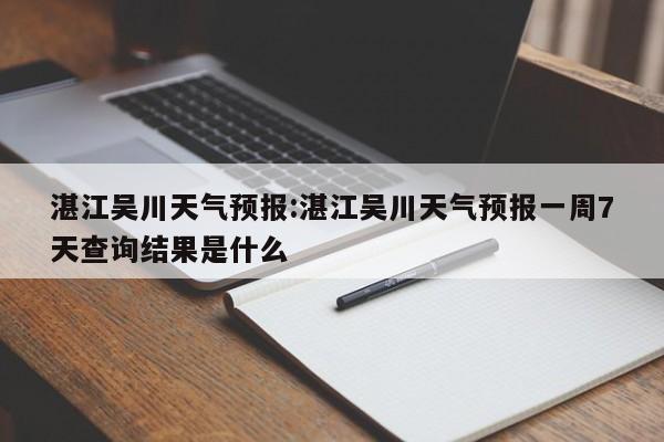 湛江吴川天气预报：湛江吴川天气预报一周7天查询结果是什么