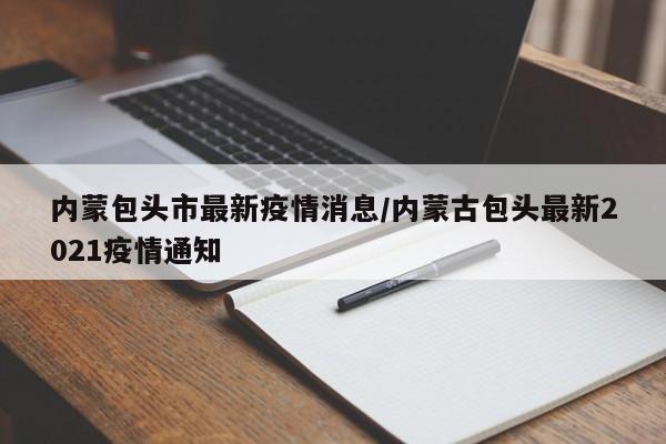 内蒙包头市最新疫情消息／内蒙古包头最新2021疫情通知