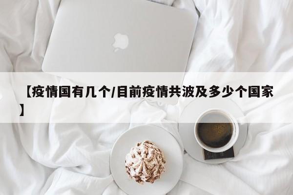 【疫情国有几个／目前疫情共波及多少个国家】