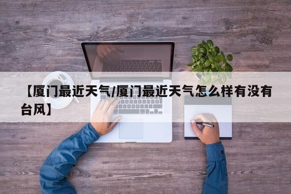 【厦门最近天气／厦门最近天气怎么样有没有台风】