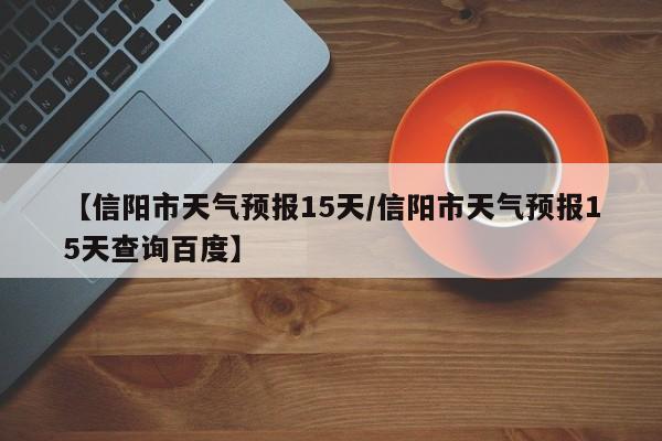 【信阳市天气预报15天／信阳市天气预报15天查询百度】