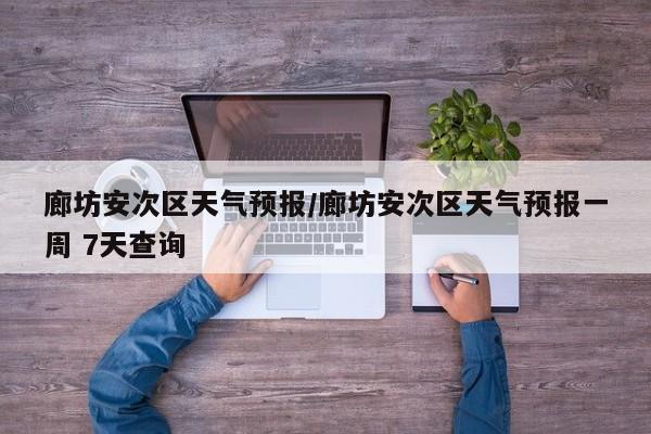 廊坊安次区天气预报／廊坊安次区天气预报一周 7天查询