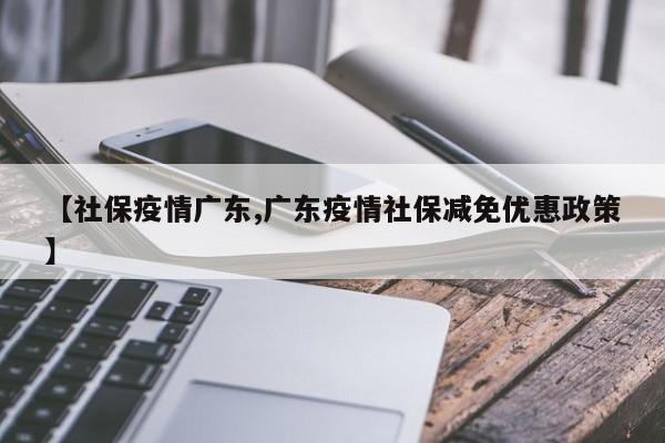【社保疫情广东,广东疫情社保减免优惠政策】