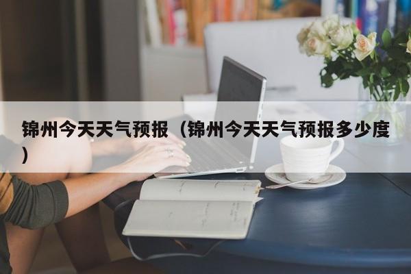 锦州今天天气预报（锦州今天天气预报多少度）