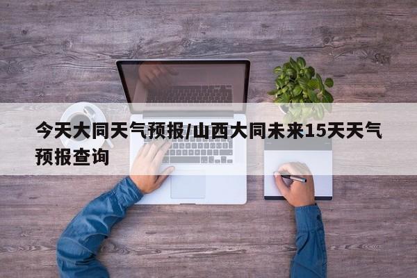 今天大同天气预报／山西大同未来15天天气预报查询