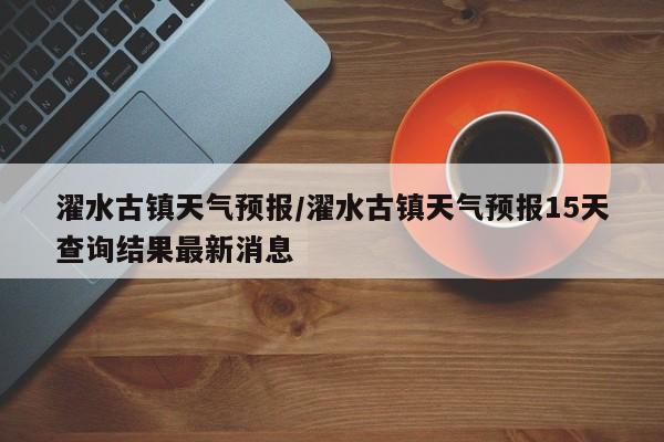 濯水古镇天气预报／濯水古镇天气预报15天查询结果最新消息