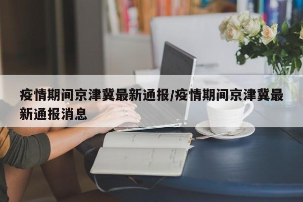 疫情期间京津冀最新通报／疫情期间京津冀最新通报消息