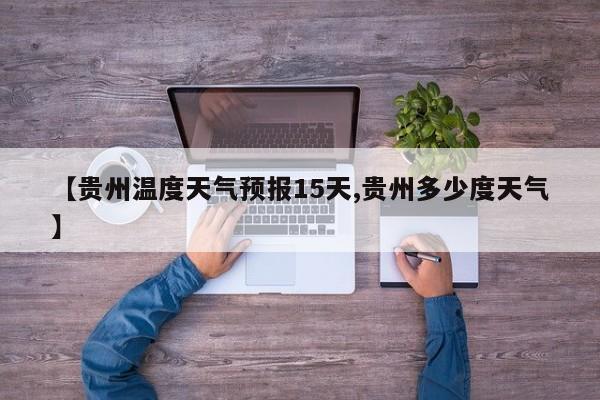 【贵州温度天气预报15天,贵州多少度天气】