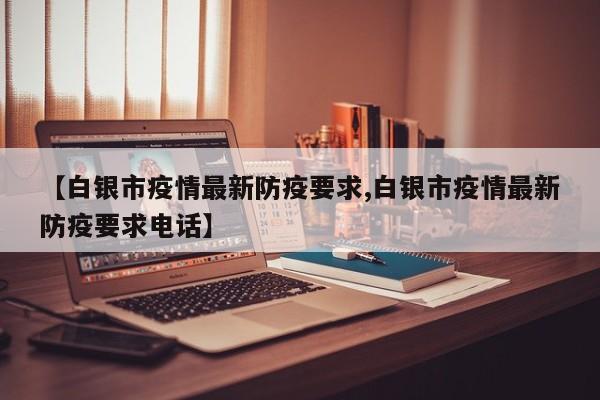 【白银市疫情最新防疫要求,白银市疫情最新防疫要求电话】