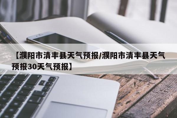 【濮阳市清丰县天气预报／濮阳市清丰县天气预报30天气预报】
