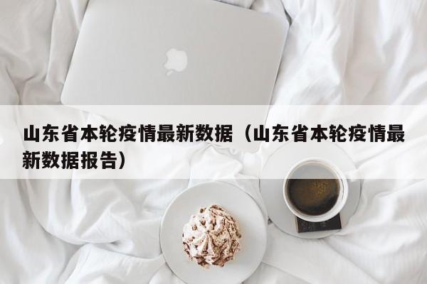 山东省本轮疫情最新数据（山东省本轮疫情最新数据报告）