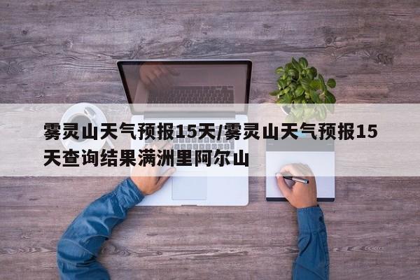 雾灵山天气预报15天／雾灵山天气预报15天查询结果满洲里阿尔山