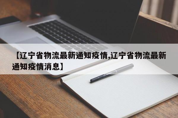【辽宁省物流最新通知疫情,辽宁省物流最新通知疫情消息】