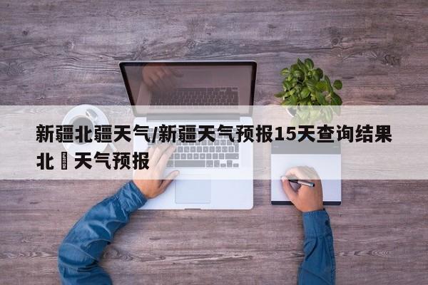 新疆北疆天气／新疆天气预报15天查询结果北彊天气预报