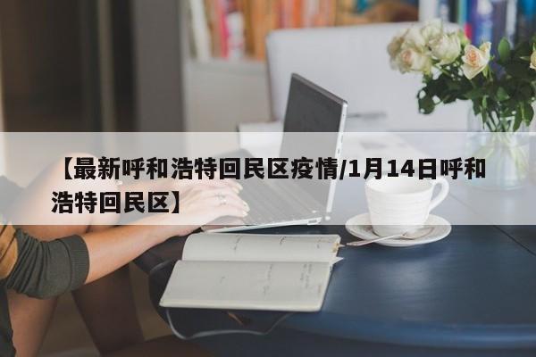 【最新呼和浩特回民区疫情／1月14日呼和浩特回民区】
