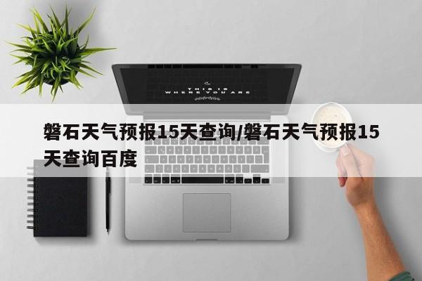 磐石天气预报15天查询／磐石天气预报15天查询百度