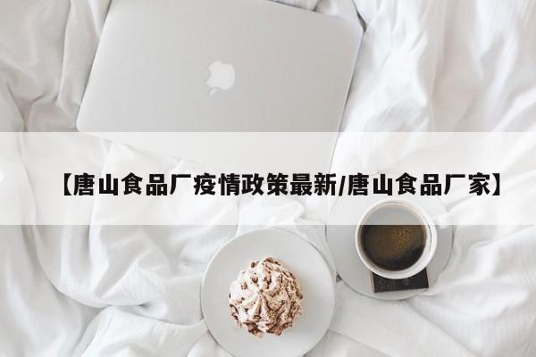 【唐山食品厂疫情政策最新／唐山食品厂家】