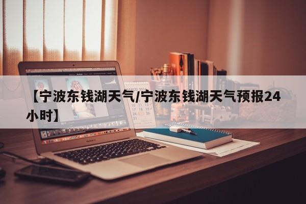 【宁波东钱湖天气／宁波东钱湖天气预报24小时】