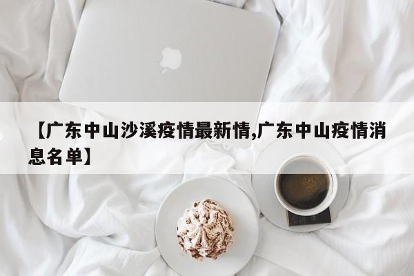 【广东中山沙溪疫情最新情,广东中山疫情消息名单】