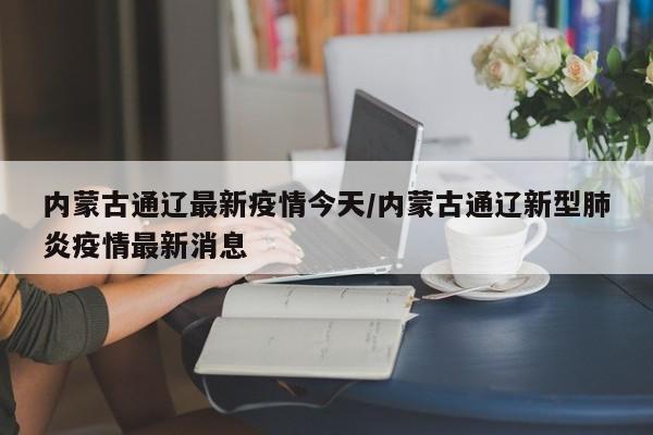 内蒙古通辽最新疫情今天／内蒙古通辽新型肺炎疫情最新消息