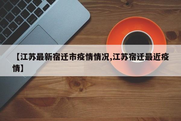 【江苏最新宿迁市疫情情况,江苏宿迁最近疫情】